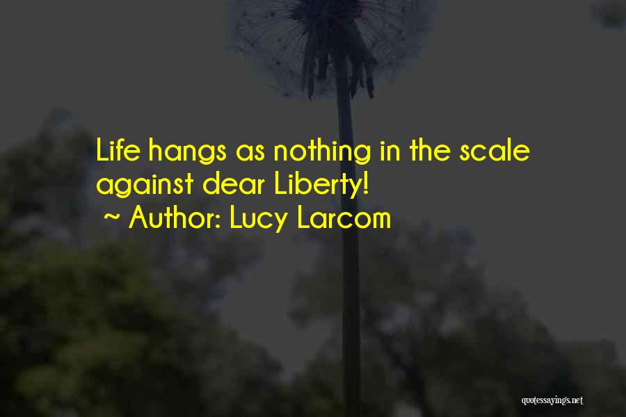 Lucy Larcom Quotes: Life Hangs As Nothing In The Scale Against Dear Liberty!