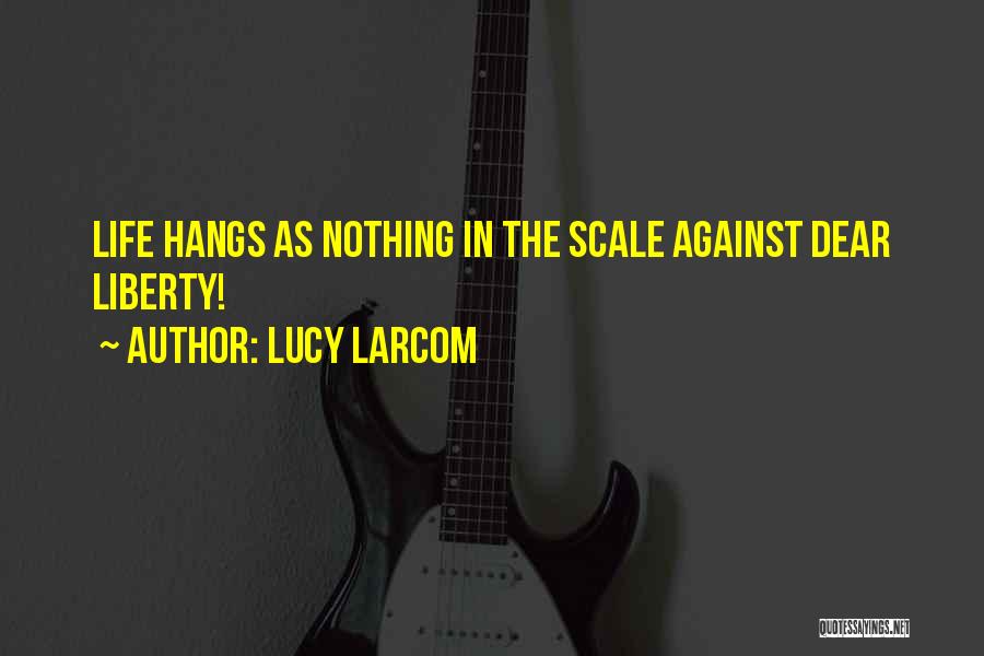 Lucy Larcom Quotes: Life Hangs As Nothing In The Scale Against Dear Liberty!