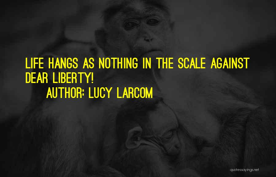 Lucy Larcom Quotes: Life Hangs As Nothing In The Scale Against Dear Liberty!