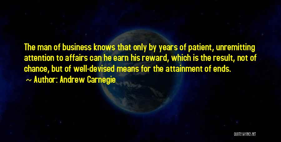 Andrew Carnegie Quotes: The Man Of Business Knows That Only By Years Of Patient, Unremitting Attention To Affairs Can He Earn His Reward,