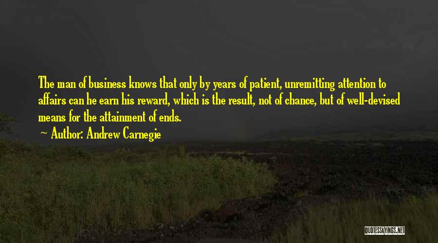 Andrew Carnegie Quotes: The Man Of Business Knows That Only By Years Of Patient, Unremitting Attention To Affairs Can He Earn His Reward,