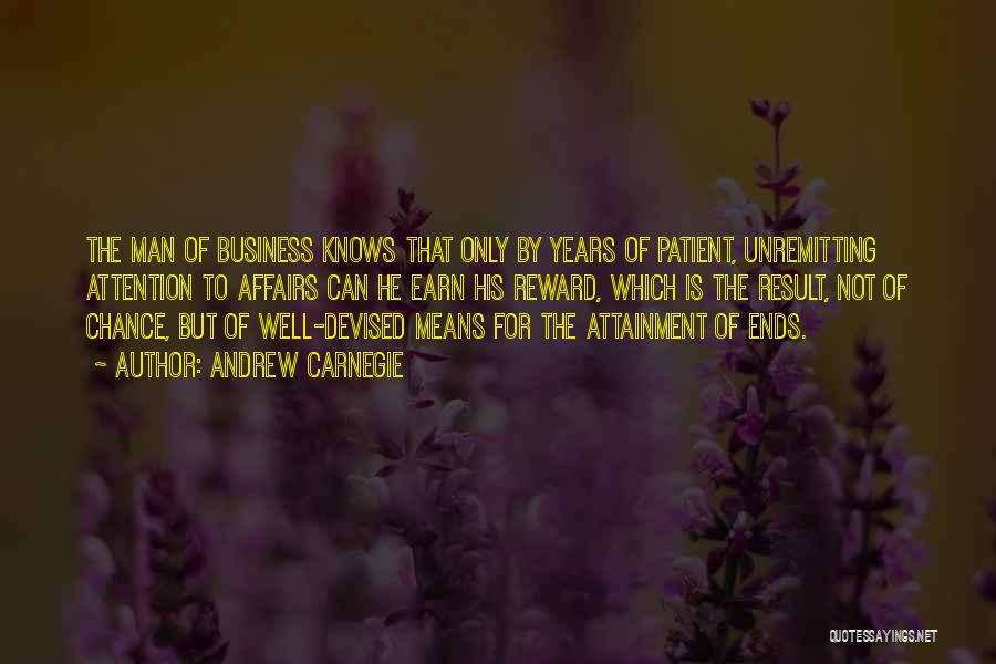 Andrew Carnegie Quotes: The Man Of Business Knows That Only By Years Of Patient, Unremitting Attention To Affairs Can He Earn His Reward,