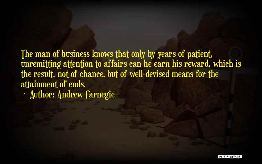 Andrew Carnegie Quotes: The Man Of Business Knows That Only By Years Of Patient, Unremitting Attention To Affairs Can He Earn His Reward,