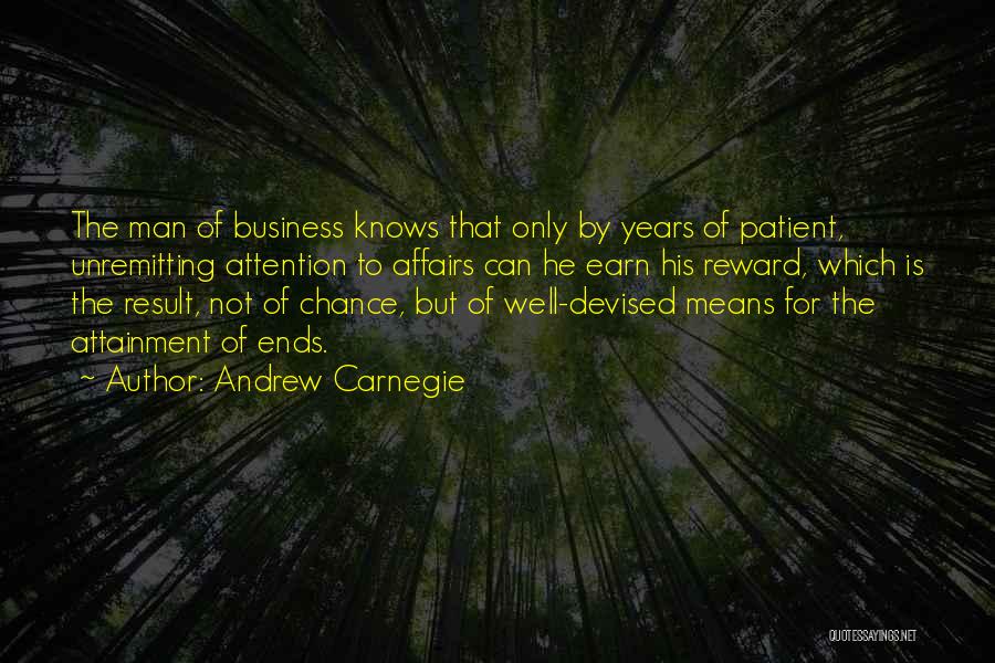 Andrew Carnegie Quotes: The Man Of Business Knows That Only By Years Of Patient, Unremitting Attention To Affairs Can He Earn His Reward,