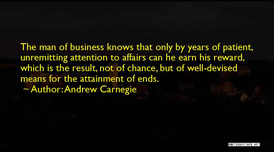 Andrew Carnegie Quotes: The Man Of Business Knows That Only By Years Of Patient, Unremitting Attention To Affairs Can He Earn His Reward,
