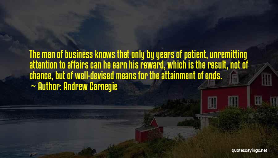 Andrew Carnegie Quotes: The Man Of Business Knows That Only By Years Of Patient, Unremitting Attention To Affairs Can He Earn His Reward,
