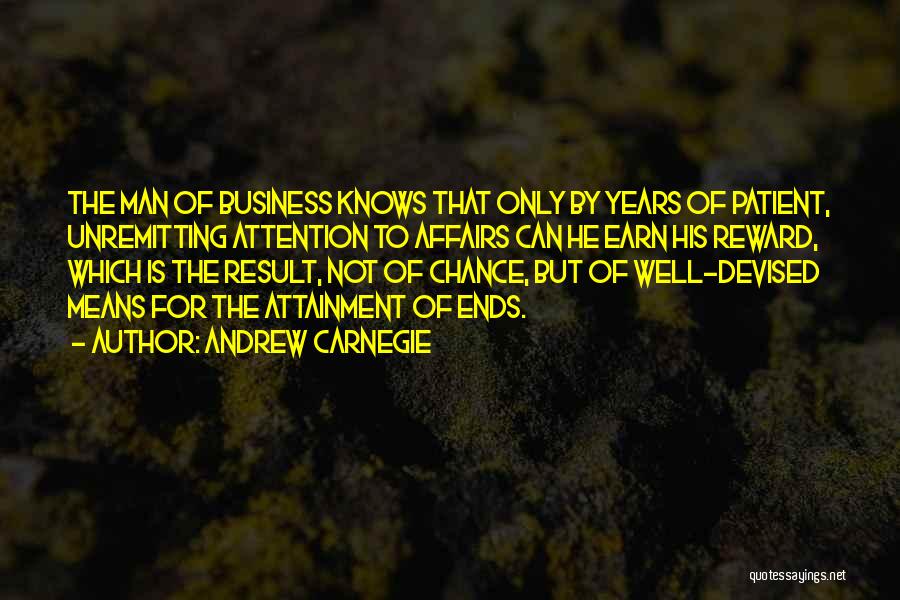 Andrew Carnegie Quotes: The Man Of Business Knows That Only By Years Of Patient, Unremitting Attention To Affairs Can He Earn His Reward,
