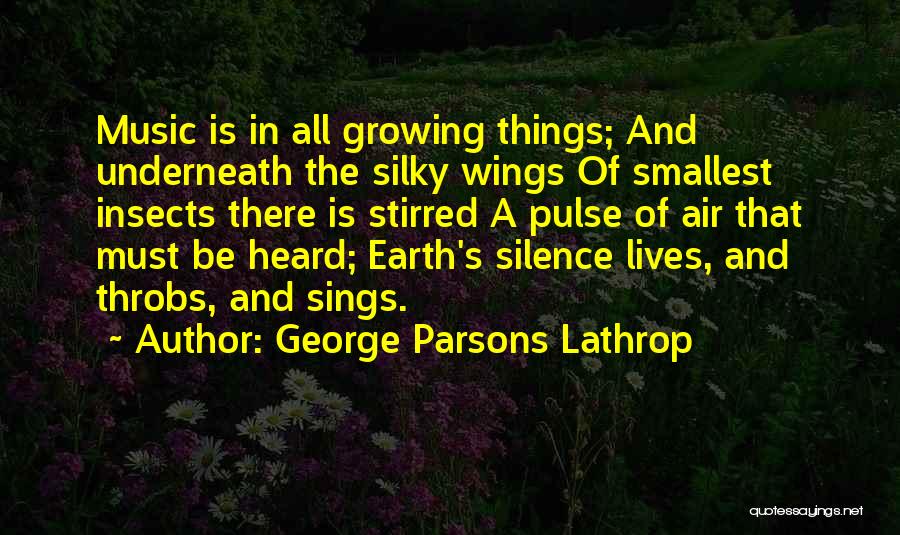 George Parsons Lathrop Quotes: Music Is In All Growing Things; And Underneath The Silky Wings Of Smallest Insects There Is Stirred A Pulse Of