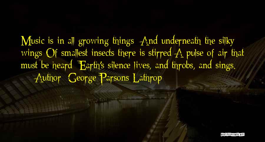 George Parsons Lathrop Quotes: Music Is In All Growing Things; And Underneath The Silky Wings Of Smallest Insects There Is Stirred A Pulse Of