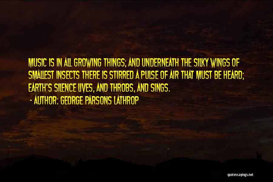 George Parsons Lathrop Quotes: Music Is In All Growing Things; And Underneath The Silky Wings Of Smallest Insects There Is Stirred A Pulse Of