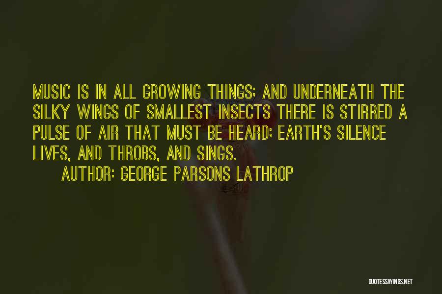 George Parsons Lathrop Quotes: Music Is In All Growing Things; And Underneath The Silky Wings Of Smallest Insects There Is Stirred A Pulse Of