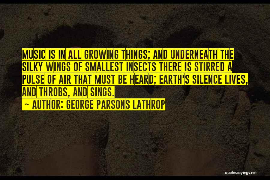 George Parsons Lathrop Quotes: Music Is In All Growing Things; And Underneath The Silky Wings Of Smallest Insects There Is Stirred A Pulse Of