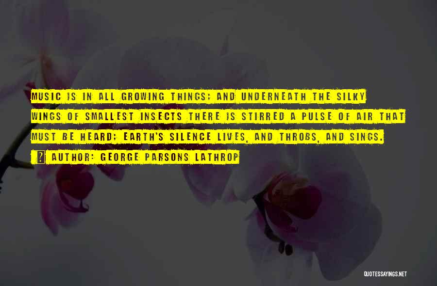 George Parsons Lathrop Quotes: Music Is In All Growing Things; And Underneath The Silky Wings Of Smallest Insects There Is Stirred A Pulse Of