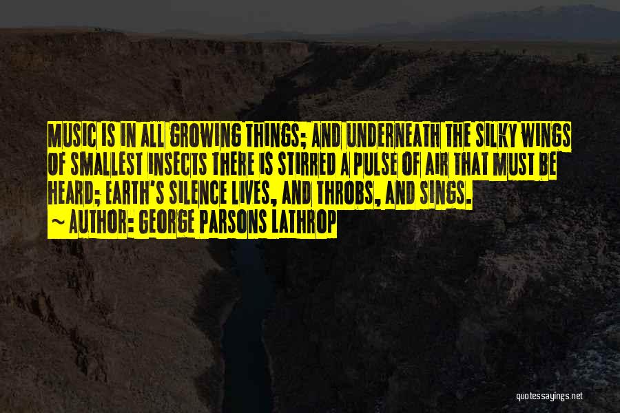 George Parsons Lathrop Quotes: Music Is In All Growing Things; And Underneath The Silky Wings Of Smallest Insects There Is Stirred A Pulse Of