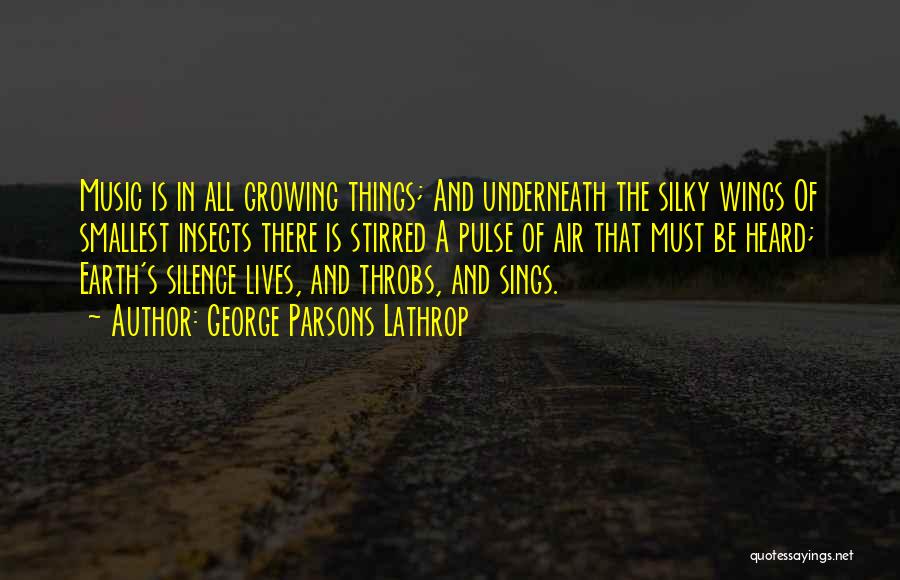 George Parsons Lathrop Quotes: Music Is In All Growing Things; And Underneath The Silky Wings Of Smallest Insects There Is Stirred A Pulse Of