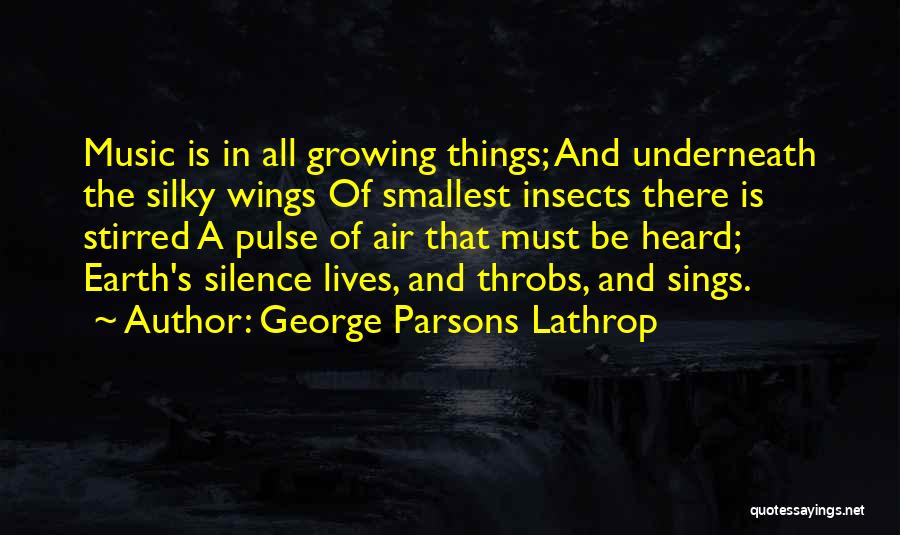 George Parsons Lathrop Quotes: Music Is In All Growing Things; And Underneath The Silky Wings Of Smallest Insects There Is Stirred A Pulse Of