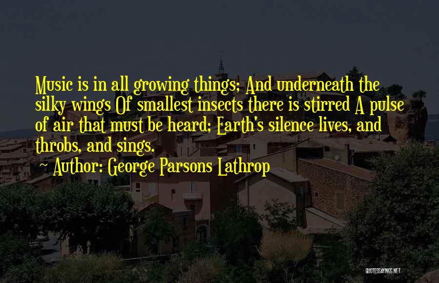 George Parsons Lathrop Quotes: Music Is In All Growing Things; And Underneath The Silky Wings Of Smallest Insects There Is Stirred A Pulse Of