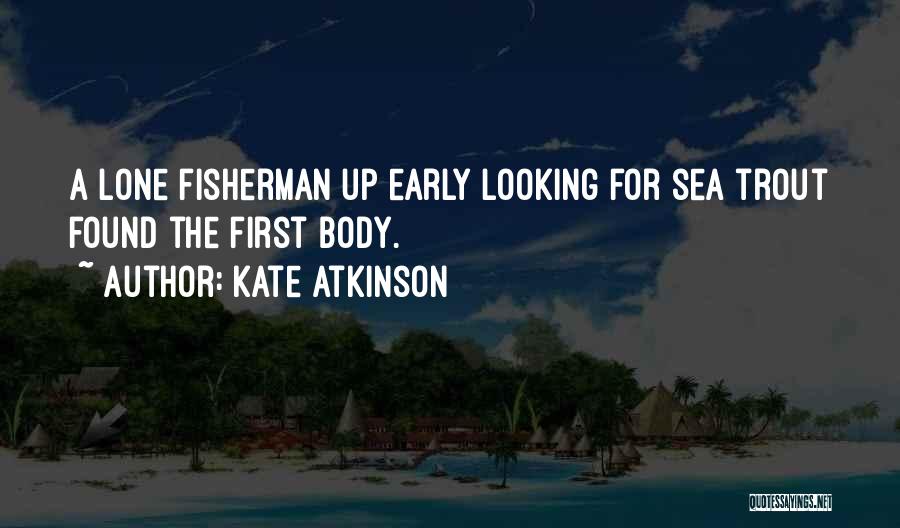 Kate Atkinson Quotes: A Lone Fisherman Up Early Looking For Sea Trout Found The First Body.