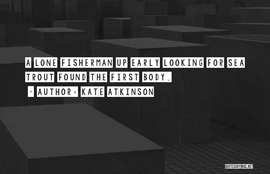 Kate Atkinson Quotes: A Lone Fisherman Up Early Looking For Sea Trout Found The First Body.
