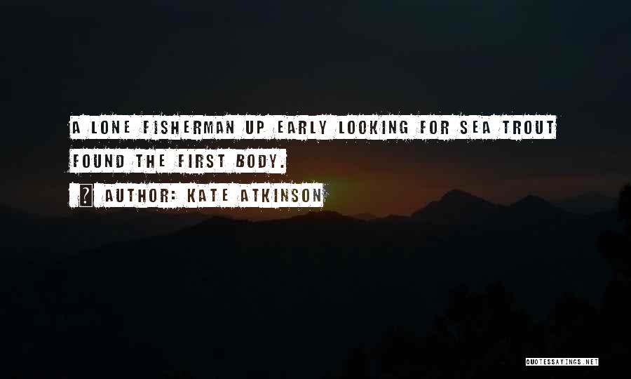 Kate Atkinson Quotes: A Lone Fisherman Up Early Looking For Sea Trout Found The First Body.