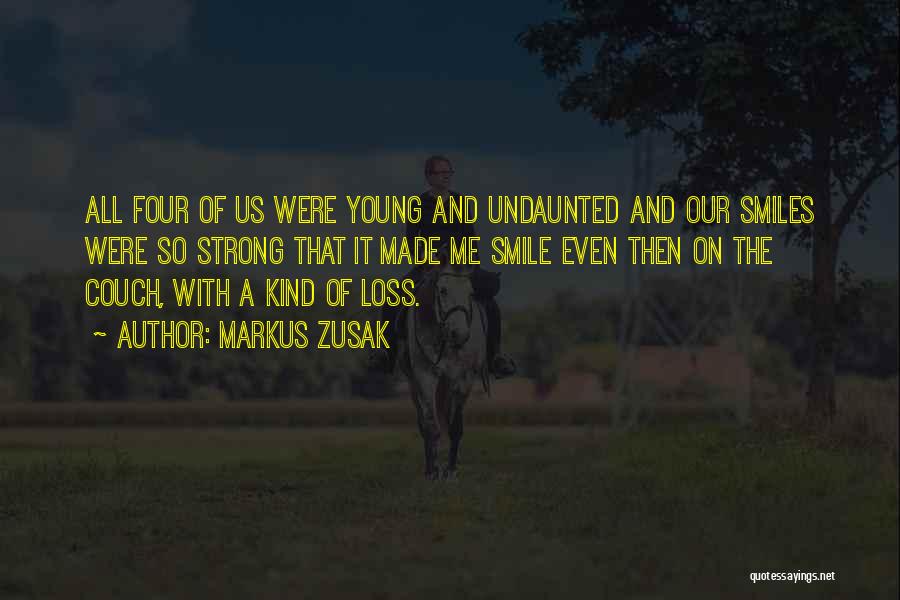 Markus Zusak Quotes: All Four Of Us Were Young And Undaunted And Our Smiles Were So Strong That It Made Me Smile Even