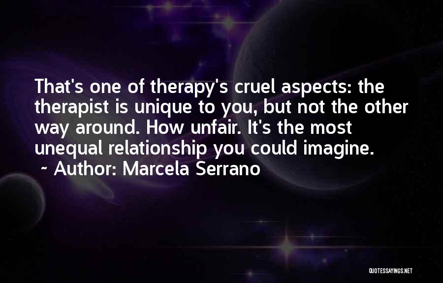 Marcela Serrano Quotes: That's One Of Therapy's Cruel Aspects: The Therapist Is Unique To You, But Not The Other Way Around. How Unfair.