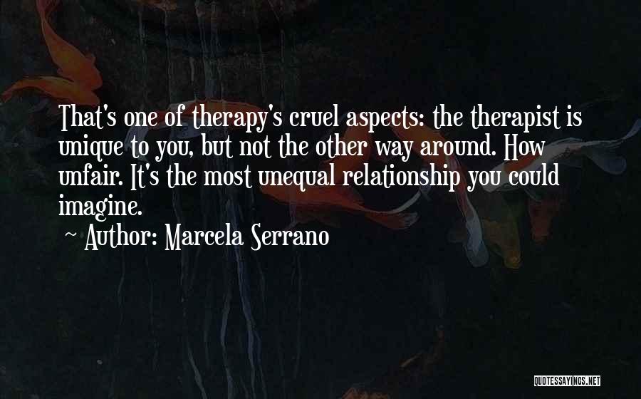Marcela Serrano Quotes: That's One Of Therapy's Cruel Aspects: The Therapist Is Unique To You, But Not The Other Way Around. How Unfair.