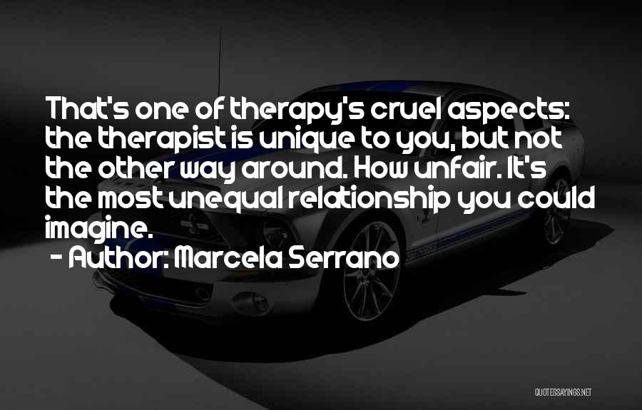 Marcela Serrano Quotes: That's One Of Therapy's Cruel Aspects: The Therapist Is Unique To You, But Not The Other Way Around. How Unfair.