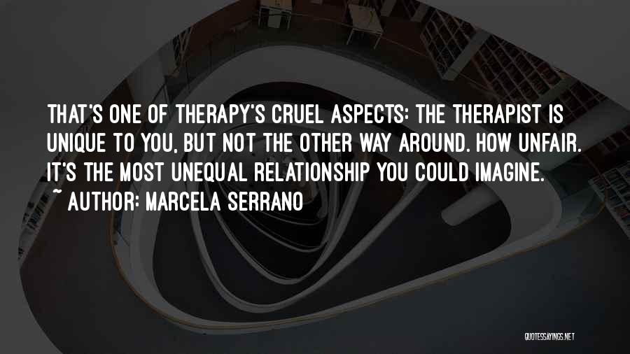 Marcela Serrano Quotes: That's One Of Therapy's Cruel Aspects: The Therapist Is Unique To You, But Not The Other Way Around. How Unfair.