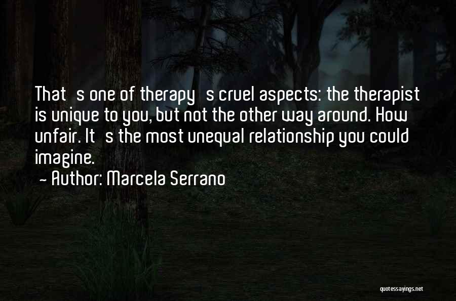 Marcela Serrano Quotes: That's One Of Therapy's Cruel Aspects: The Therapist Is Unique To You, But Not The Other Way Around. How Unfair.