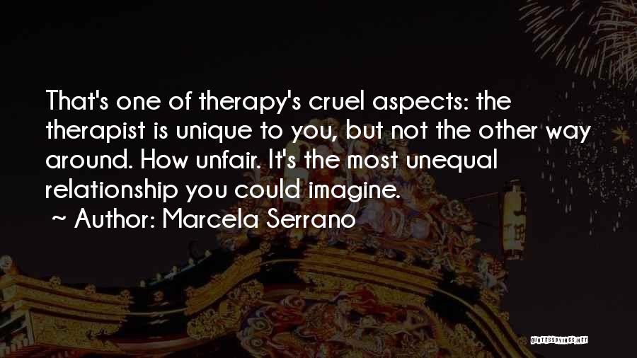 Marcela Serrano Quotes: That's One Of Therapy's Cruel Aspects: The Therapist Is Unique To You, But Not The Other Way Around. How Unfair.