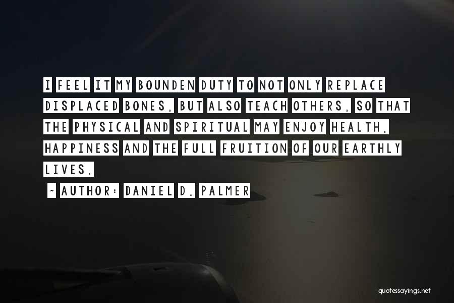 Daniel D. Palmer Quotes: I Feel It My Bounden Duty To Not Only Replace Displaced Bones, But Also Teach Others, So That The Physical