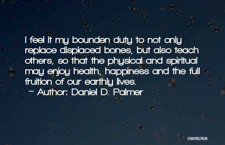 Daniel D. Palmer Quotes: I Feel It My Bounden Duty To Not Only Replace Displaced Bones, But Also Teach Others, So That The Physical