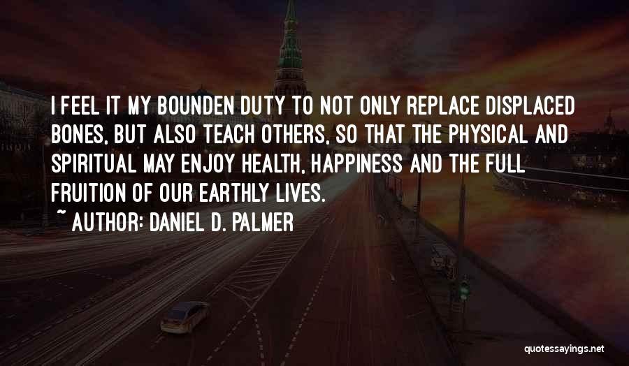 Daniel D. Palmer Quotes: I Feel It My Bounden Duty To Not Only Replace Displaced Bones, But Also Teach Others, So That The Physical