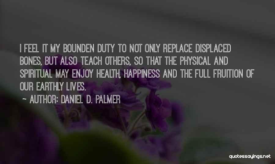 Daniel D. Palmer Quotes: I Feel It My Bounden Duty To Not Only Replace Displaced Bones, But Also Teach Others, So That The Physical