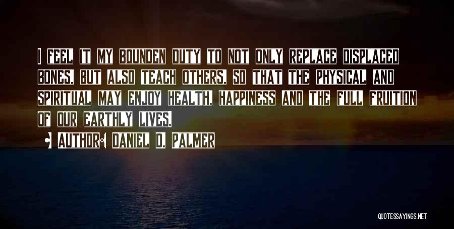 Daniel D. Palmer Quotes: I Feel It My Bounden Duty To Not Only Replace Displaced Bones, But Also Teach Others, So That The Physical