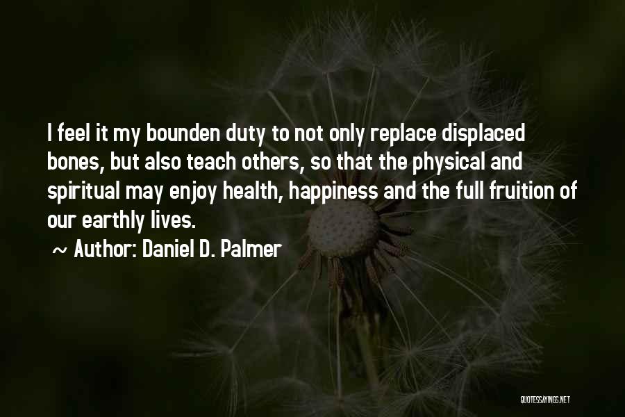 Daniel D. Palmer Quotes: I Feel It My Bounden Duty To Not Only Replace Displaced Bones, But Also Teach Others, So That The Physical