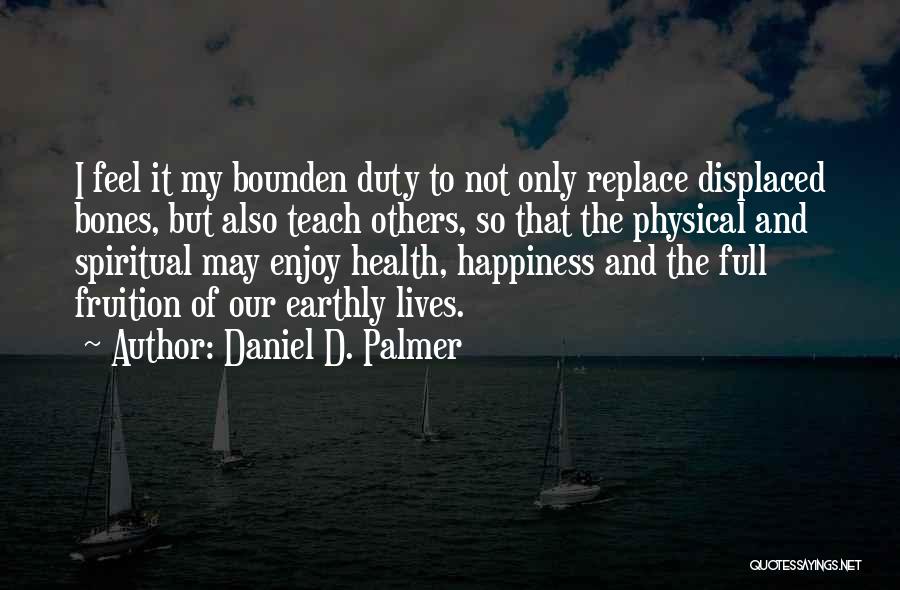 Daniel D. Palmer Quotes: I Feel It My Bounden Duty To Not Only Replace Displaced Bones, But Also Teach Others, So That The Physical