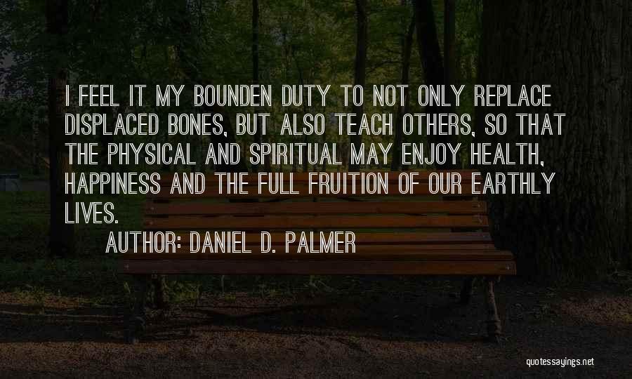 Daniel D. Palmer Quotes: I Feel It My Bounden Duty To Not Only Replace Displaced Bones, But Also Teach Others, So That The Physical
