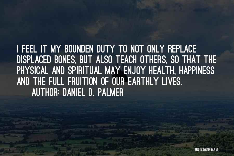 Daniel D. Palmer Quotes: I Feel It My Bounden Duty To Not Only Replace Displaced Bones, But Also Teach Others, So That The Physical