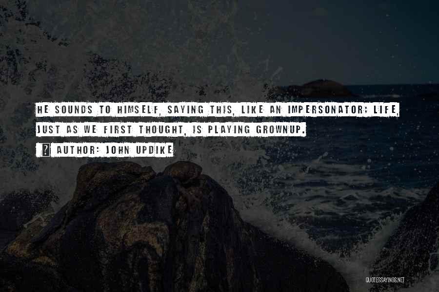 John Updike Quotes: He Sounds To Himself, Saying This, Like An Impersonator; Life, Just As We First Thought, Is Playing Grownup.