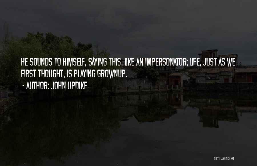 John Updike Quotes: He Sounds To Himself, Saying This, Like An Impersonator; Life, Just As We First Thought, Is Playing Grownup.
