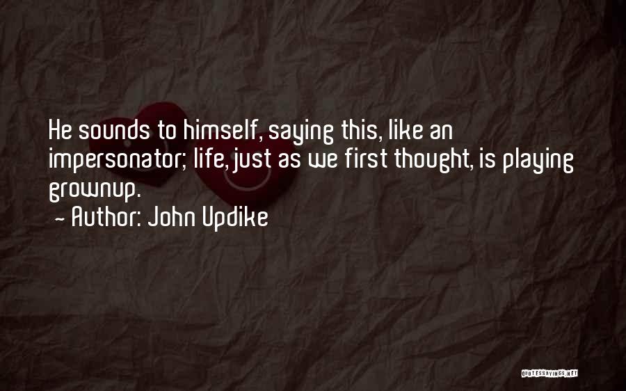 John Updike Quotes: He Sounds To Himself, Saying This, Like An Impersonator; Life, Just As We First Thought, Is Playing Grownup.