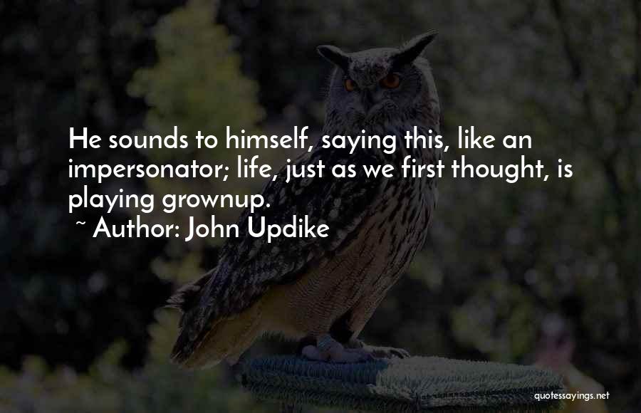 John Updike Quotes: He Sounds To Himself, Saying This, Like An Impersonator; Life, Just As We First Thought, Is Playing Grownup.