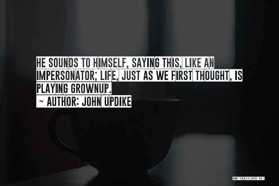 John Updike Quotes: He Sounds To Himself, Saying This, Like An Impersonator; Life, Just As We First Thought, Is Playing Grownup.