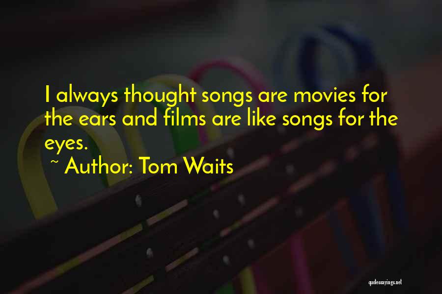 Tom Waits Quotes: I Always Thought Songs Are Movies For The Ears And Films Are Like Songs For The Eyes.