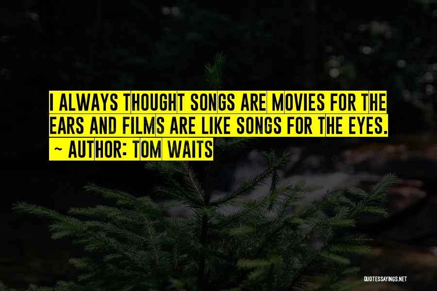 Tom Waits Quotes: I Always Thought Songs Are Movies For The Ears And Films Are Like Songs For The Eyes.