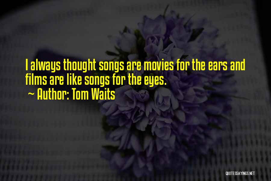 Tom Waits Quotes: I Always Thought Songs Are Movies For The Ears And Films Are Like Songs For The Eyes.
