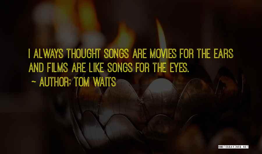 Tom Waits Quotes: I Always Thought Songs Are Movies For The Ears And Films Are Like Songs For The Eyes.