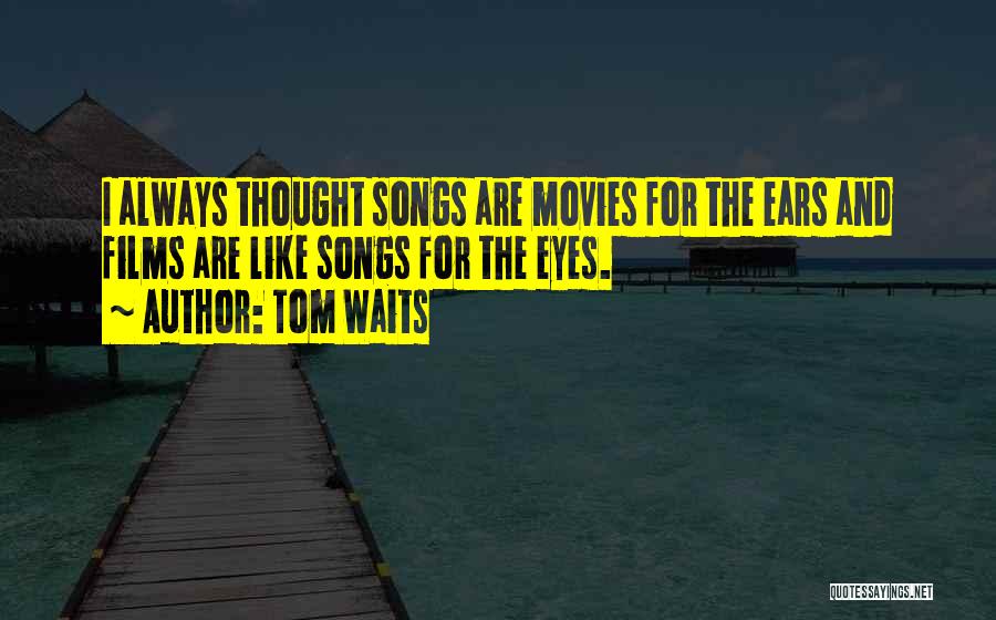 Tom Waits Quotes: I Always Thought Songs Are Movies For The Ears And Films Are Like Songs For The Eyes.